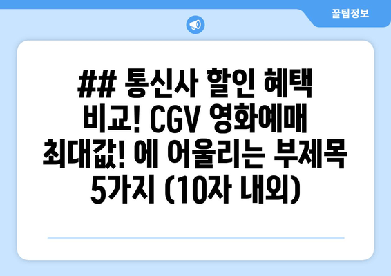 ## 통신사 할인 혜택 비교! CGV 영화예매 최대값! 에 어울리는 부제목 5가지 (10자 내외)