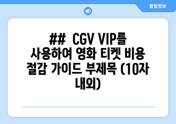 ##  CGV VIP를 사용하여 영화 티켓 비용 절감 가이드 부제목 (10자 내외)