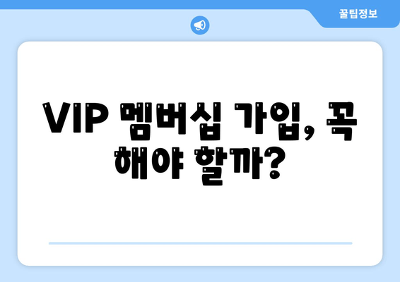 VIP 멤버십 가입, 꼭 해야 할까?