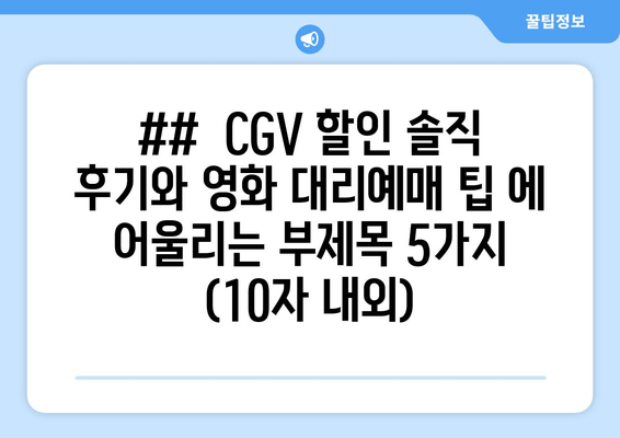 ##  CGV 할인 솔직 후기와 영화 대리예매 팁 에 어울리는 부제목 5가지 (10자 내외)