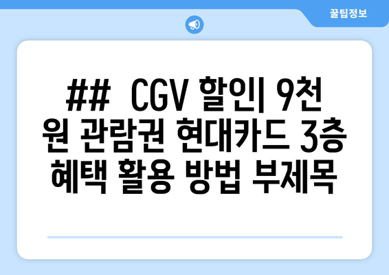 ##  CGV 할인| 9천 원 관람권 현대카드 3층 혜택 활용 방법 부제목