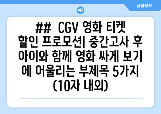 ##  CGV 영화 티켓 할인 프로모션| 중간고사 후 아이와 함께 영화 싸게 보기 에 어울리는 부제목 5가지 (10자 내외)