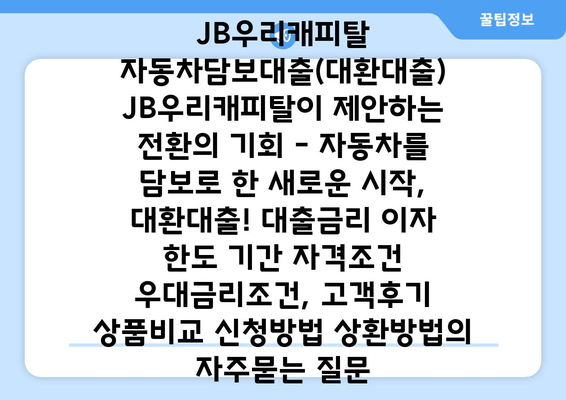 JB우리캐피탈 자동차담보대출(대환대출) JB우리캐피탈이 제안하는 전환의 기회 - 자동차를 담보로 한 새로운 시작, 대환대출! 대출금리 이자 한도 기간 자격조건 우대금리조건, 고객후기 상품비교 신청방법 상환방법