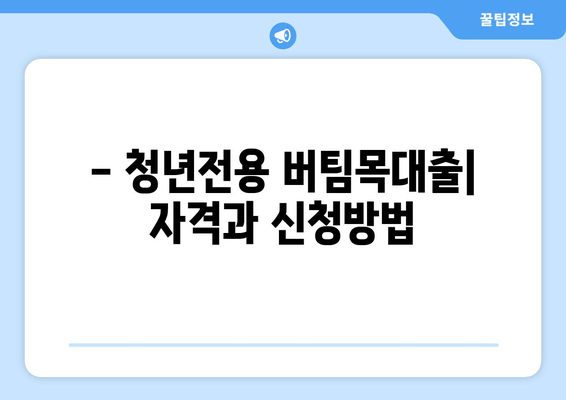 - 청년전용 버팀목대출| 자격과 신청방법