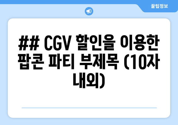 ## CGV 할인을 이용한 팝콘 파티 부제목 (10자 내외)