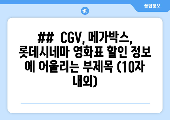 ##  CGV, 메가박스, 롯데시네마 영화표 할인 정보 에 어울리는 부제목 (10자 내외)