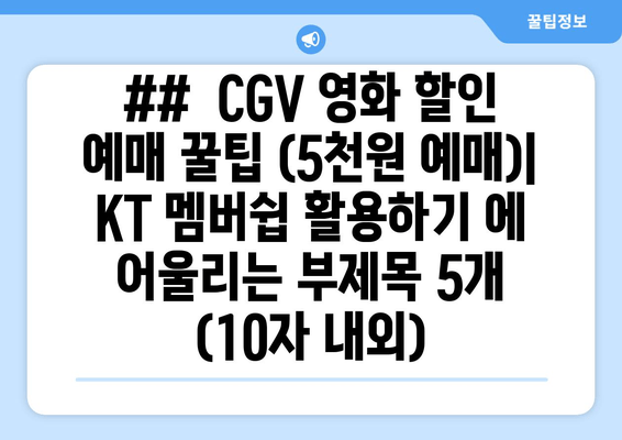 ##  CGV 영화 할인 예매 꿀팁 (5천원 예매)| KT 멤버쉽 활용하기 에 어울리는 부제목 5개 (10자 내외)