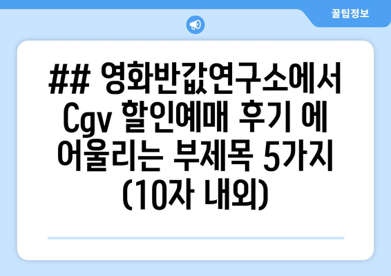 ## 영화반값연구소에서 Cgv 할인예매 후기 에 어울리는 부제목 5가지 (10자 내외)