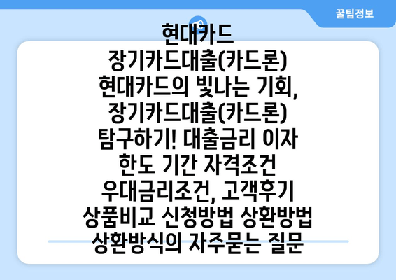 현대카드 장기카드대출(카드론) 현대카드의 빛나는 기회, 장기카드대출(카드론) 탐구하기! 대출금리 이자 한도 기간 자격조건 우대금리조건, 고객후기 상품비교 신청방법 상환방법 상환방식