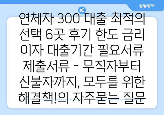 연체자 300 대출 최적의 선택 6곳 후기 한도 금리 이자 대출기간 필요서류 제출서류 - 무직자부터 신불자까지, 모두를 위한 해결책!