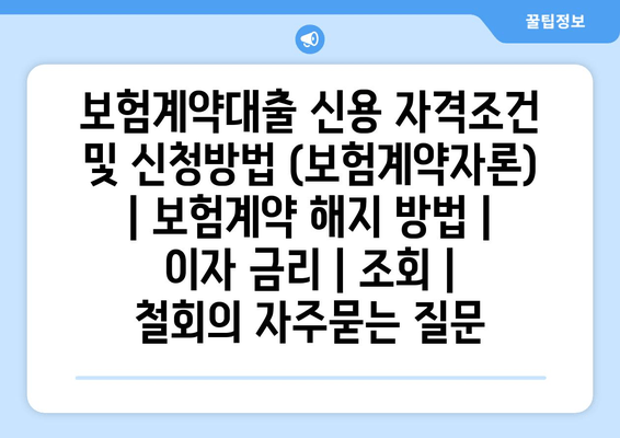 보험계약대출 신용 자격조건 및 신청방법 (보험계약자론) | 보험계약 해지 방법 | 이자 금리 | 조회 | 철회