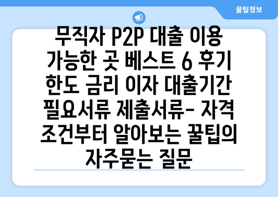 무직자 P2P 대출 이용 가능한 곳 베스트 6 후기 한도 금리 이자 대출기간 필요서류 제출서류- 자격 조건부터 알아보는 꿀팁