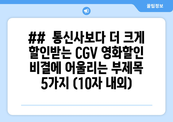 ##  통신사보다 더 크게 할인받는 CGV 영화할인 비결에 어울리는 부제목 5가지 (10자 내외)