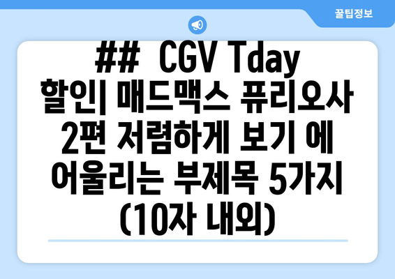 ##  CGV Tday 할인| 매드맥스 퓨리오사 2편 저렴하게 보기 에 어울리는 부제목 5가지 (10자 내외)