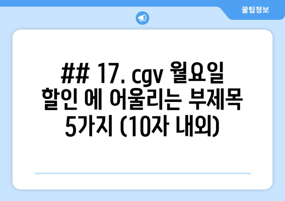 ## 17. cgv 월요일 할인 에 어울리는 부제목 5가지 (10자 내외)