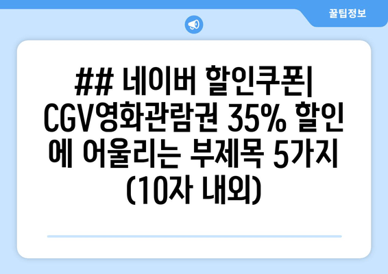 ## 네이버 할인쿠폰| CGV영화관람권 35% 할인 에 어울리는 부제목 5가지 (10자 내외)