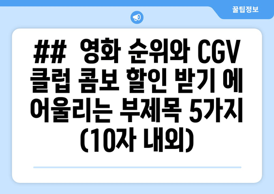 ##  영화 순위와 CGV 클럽 콤보 할인 받기 에 어울리는 부제목 5가지 (10자 내외)