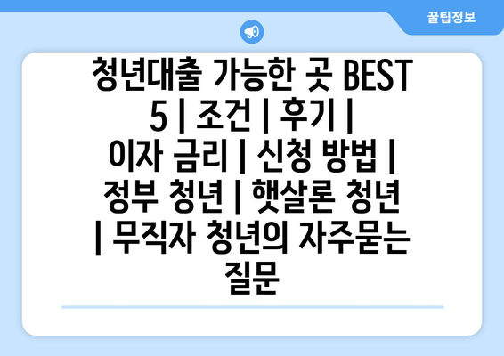 청년대출 가능한 곳 BEST 5 | 조건 | 후기 | 이자 금리 | 신청 방법 | 정부 청년 | 햇살론 청년 | 무직자 청년