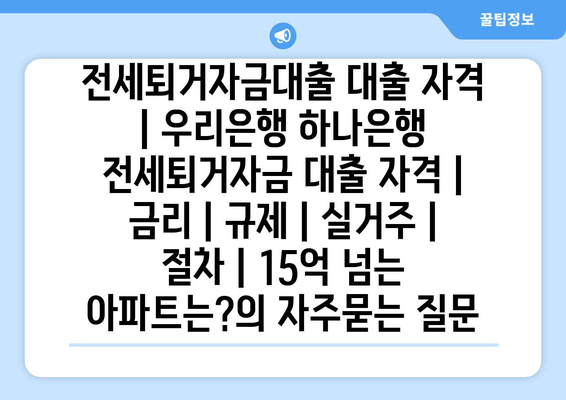 전세퇴거자금대출 대출 자격 | 우리은행 하나은행 전세퇴거자금 대출 자격 | 금리 | 규제 | 실거주 | 절차 | 15억 넘는 아파트는?