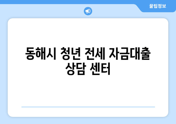 동해시 청년 전세 자금대출 상담 센터