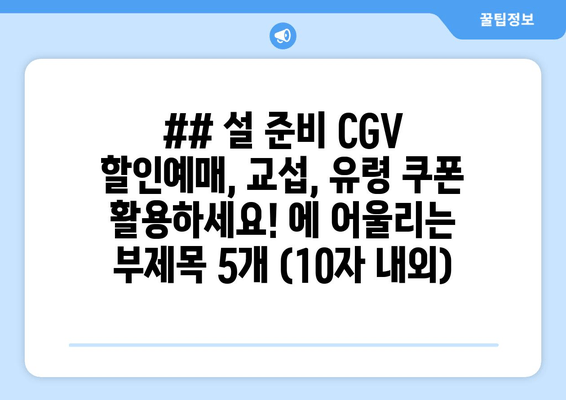 ## 설 준비 CGV 할인예매, 교섭, 유령 쿠폰 활용하세요! 에 어울리는 부제목 5개 (10자 내외)