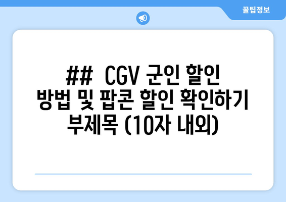 ##  CGV 군인 할인 방법 및 팝콘 할인 확인하기 부제목 (10자 내외)