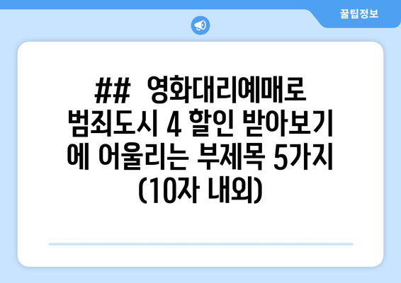 ##  영화대리예매로 범죄도시 4 할인 받아보기 에 어울리는 부제목 5가지 (10자 내외)