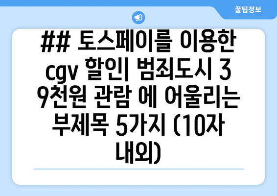 ## 토스페이를 이용한 cgv 할인| 범죄도시 3 9천원 관람 에 어울리는 부제목 5가지 (10자 내외)