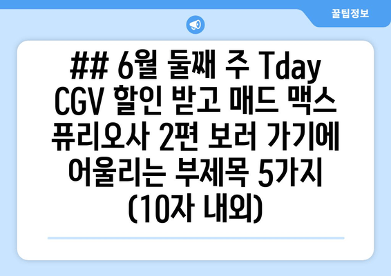 ## 6월 둘째 주 Tday CGV 할인 받고 매드 맥스 퓨리오사 2편 보러 가기에 어울리는 부제목 5가지 (10자 내외)