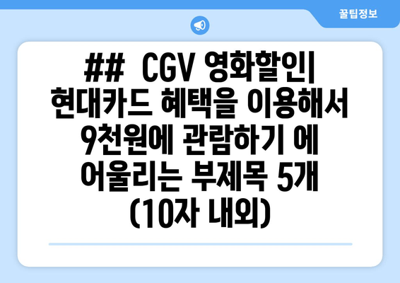 ## CGV 영화할인| 현대카드 혜택을 이용해서 9천원에 관람하기 에 어울리는 부제목 5개 (10자 내외)