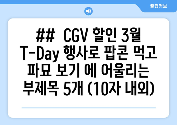 ##  CGV 할인 3월 T-Day 행사로 팝콘 먹고 파묘 보기 에 어울리는 부제목 5개 (10자 내외)