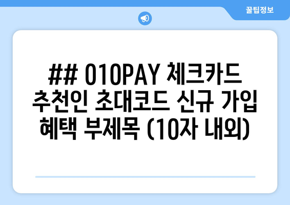 ## 010PAY 체크카드 추천인 초대코드 신규 가입 혜택 부제목 (10자 내외)