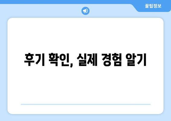 후기 확인, 실제 경험 알기