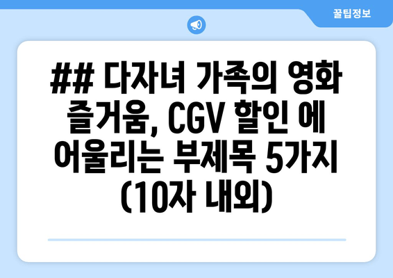 ## 다자녀 가족의 영화 즐거움, CGV 할인 에 어울리는 부제목 5가지 (10자 내외)