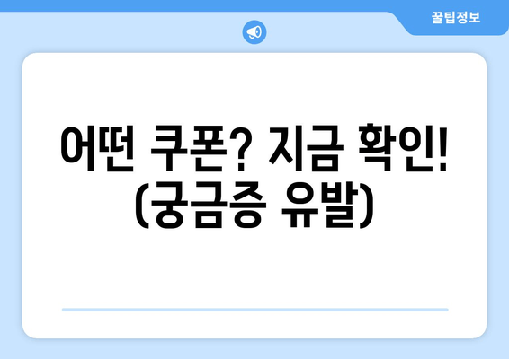 어떤 쿠폰? 지금 확인! (궁금증 유발)