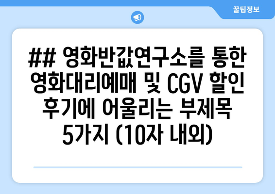 ## 영화반값연구소를 통한 영화대리예매 및 CGV 할인 후기에 어울리는 부제목 5가지 (10자 내외)