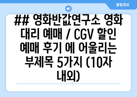 ## 영화반값연구소 영화 대리 예매 / CGV 할인 예매 후기 에 어울리는 부제목 5가지 (10자 내외)