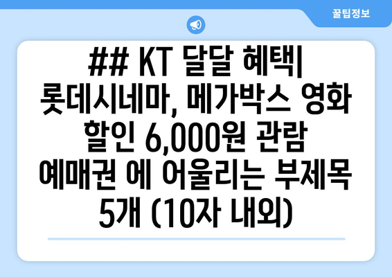 ## KT 달달 혜택| 롯데시네마, 메가박스 영화 할인 6,000원 관람 예매권 에 어울리는 부제목 5개 (10자 내외)