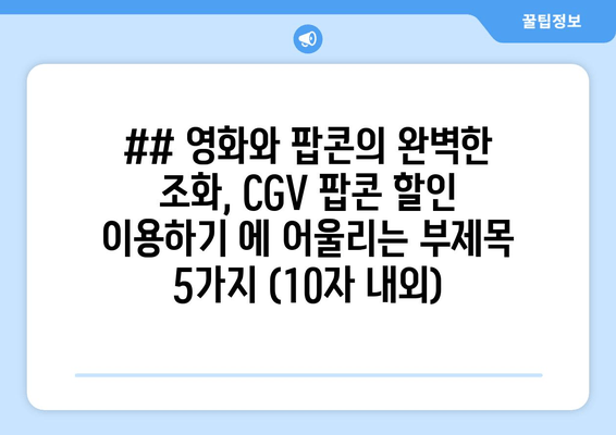 ## 영화와 팝콘의 완벽한 조화, CGV 팝콘 할인 이용하기 에 어울리는 부제목 5가지 (10자 내외)