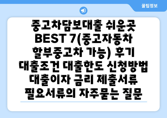 중고차담보대출 쉬운곳 BEST 7(중고자동차 할부중고차 가능) 후기 대출조건 대출한도 신청방법 대출이자 금리 제출서류 필요서류