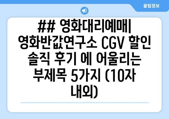 ## 영화대리예매| 영화반값연구소 CGV 할인 솔직 후기 에 어울리는 부제목 5가지 (10자 내외)