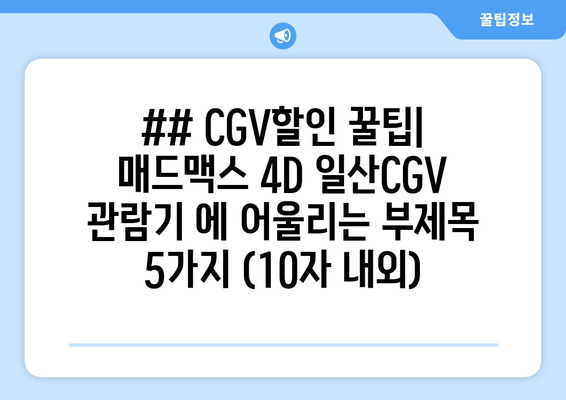 ## CGV할인 꿀팁| 매드맥스 4D 일산CGV 관람기 에 어울리는 부제목 5가지 (10자 내외)