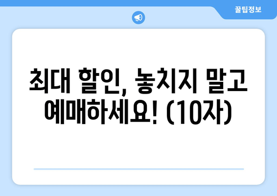 최대 할인, 놓치지 말고 예매하세요! (10자)