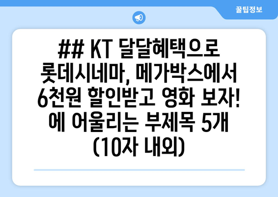 ## KT 달달혜택으로 롯데시네마, 메가박스에서 6천원 할인받고 영화 보자! 에 어울리는 부제목 5개 (10자 내외)