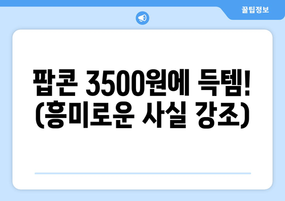 팝콘 3500원에 득템! (흥미로운 사실 강조)