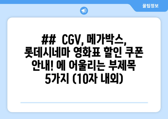 ##  CGV, 메가박스, 롯데시네마 영화표 할인 쿠폰 안내! 에 어울리는 부제목 5가지 (10자 내외)