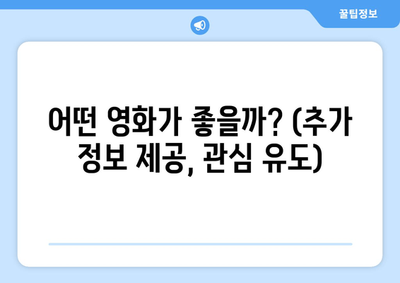 어떤 영화가 좋을까? (추가 정보 제공, 관심 유도)