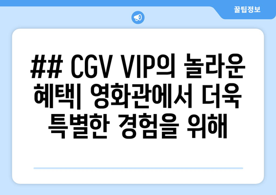 ## CGV VIP의 놀라운 혜택| 영화관에서 더욱 특별한 경험을 위해