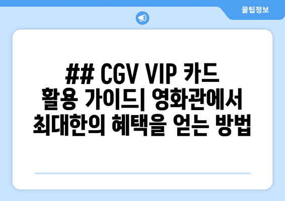 ## CGV VIP 카드 활용 가이드| 영화관에서 최대한의 혜택을 얻는 방법