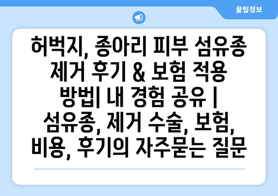 허벅지, 종아리 피부 섬유종 제거 후기 & 보험 적용 방법| 내 경험 공유 | 섬유종, 제거 수술, 보험, 비용, 후기